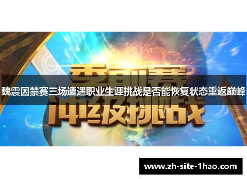 魏震因禁赛三场遭遇职业生涯挑战是否能恢复状态重返巅峰 魏震因禁赛三场遭遇职业生涯挑战是否能恢复状态重返巅峰