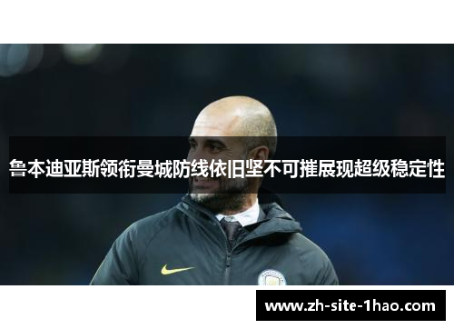 鲁本迪亚斯领衔曼城防线依旧坚不可摧展现超级稳定性 鲁本迪亚斯领衔曼城防线依旧坚不可摧展现超级稳定性